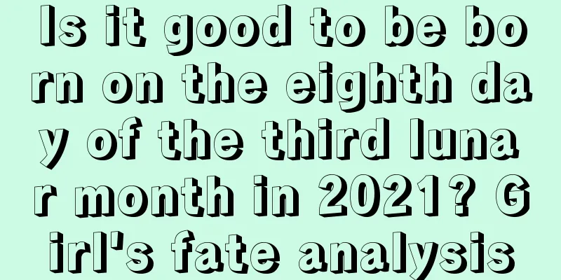 Is it good to be born on the eighth day of the third lunar month in 2021? Girl's fate analysis
