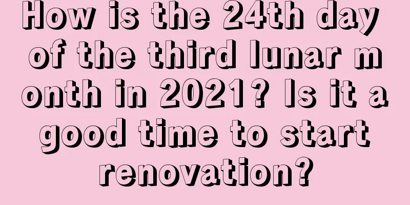 How is the 24th day of the third lunar month in 2021? Is it a good time to start renovation?