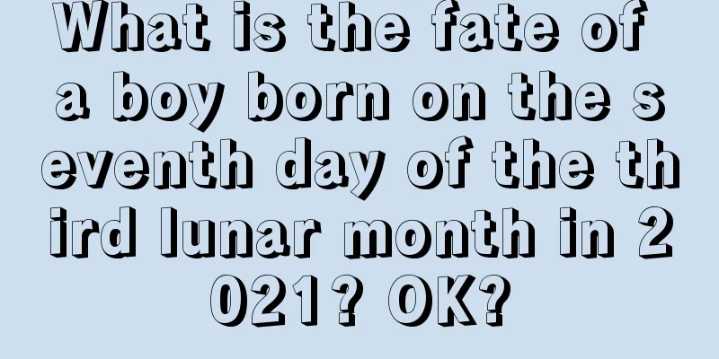 What is the fate of a boy born on the seventh day of the third lunar month in 2021? OK?