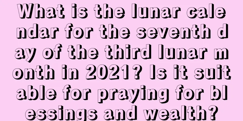 What is the lunar calendar for the seventh day of the third lunar month in 2021? Is it suitable for praying for blessings and wealth?