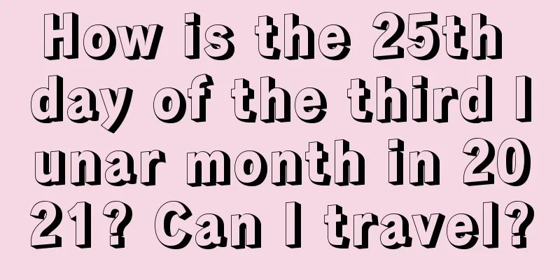 How is the 25th day of the third lunar month in 2021? Can I travel?