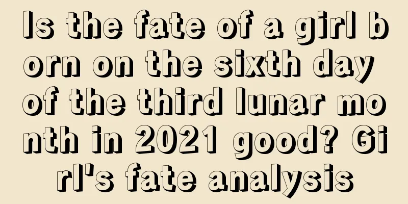 Is the fate of a girl born on the sixth day of the third lunar month in 2021 good? Girl's fate analysis