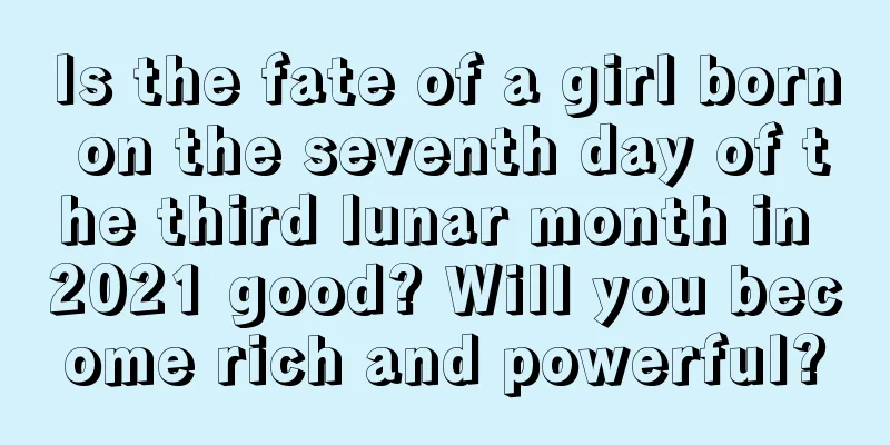 Is the fate of a girl born on the seventh day of the third lunar month in 2021 good? Will you become rich and powerful?