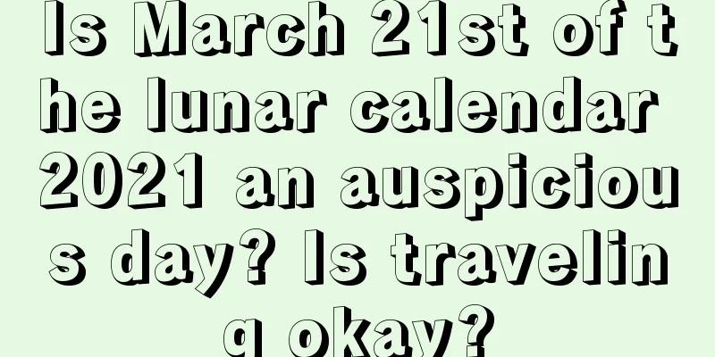 Is March 21st of the lunar calendar 2021 an auspicious day? Is traveling okay?