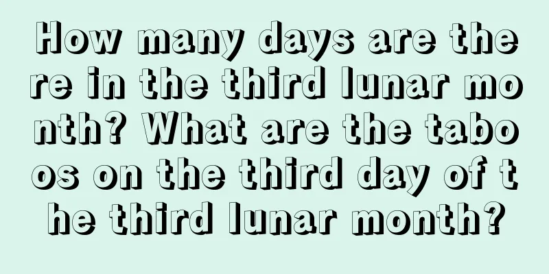 How many days are there in the third lunar month? What are the taboos on the third day of the third lunar month?