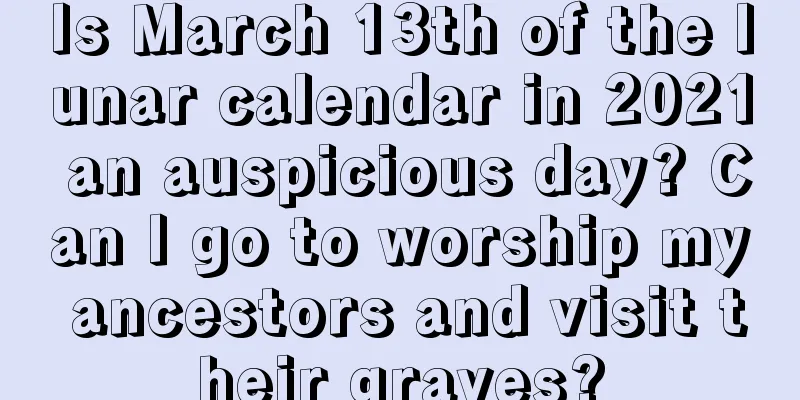 Is March 13th of the lunar calendar in 2021 an auspicious day? Can I go to worship my ancestors and visit their graves?
