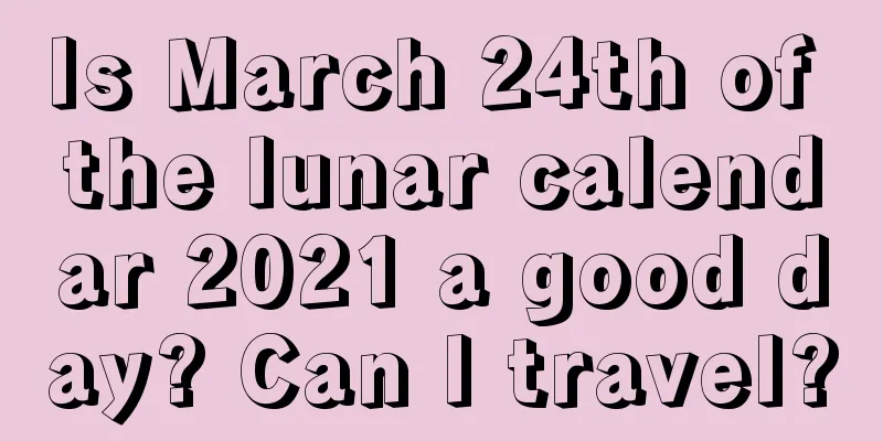 Is March 24th of the lunar calendar 2021 a good day? Can I travel?