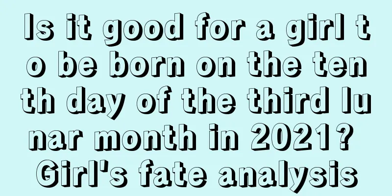 Is it good for a girl to be born on the tenth day of the third lunar month in 2021? Girl's fate analysis