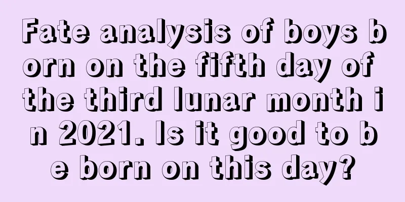 Fate analysis of boys born on the fifth day of the third lunar month in 2021. Is it good to be born on this day?