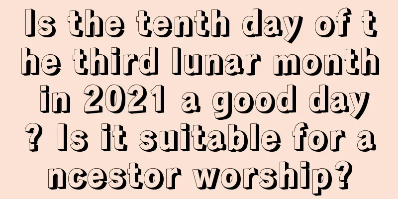 Is the tenth day of the third lunar month in 2021 a good day? Is it suitable for ancestor worship?
