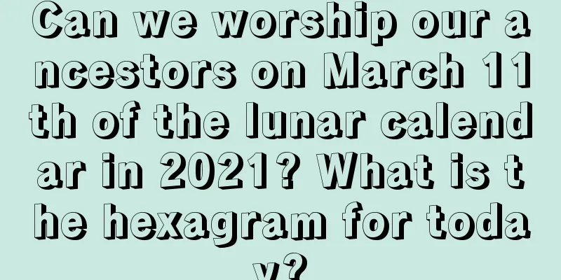 Can we worship our ancestors on March 11th of the lunar calendar in 2021? What is the hexagram for today?