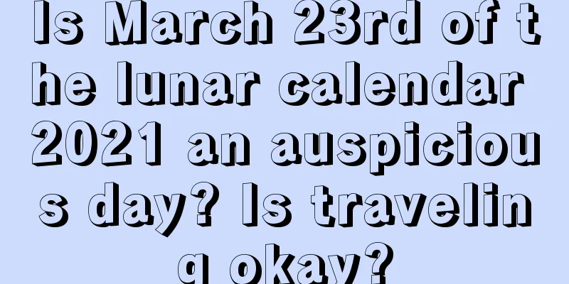 Is March 23rd of the lunar calendar 2021 an auspicious day? Is traveling okay?