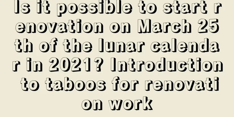 Is it possible to start renovation on March 25th of the lunar calendar in 2021? Introduction to taboos for renovation work