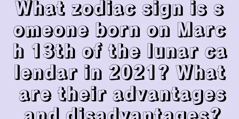 What zodiac sign is someone born on March 13th of the lunar calendar in 2021? What are their advantages and disadvantages?