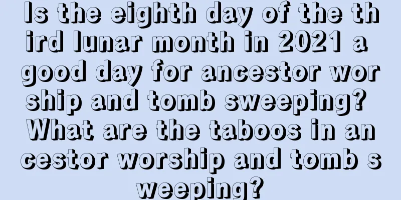 Is the eighth day of the third lunar month in 2021 a good day for ancestor worship and tomb sweeping? What are the taboos in ancestor worship and tomb sweeping?