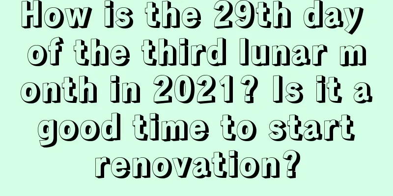 How is the 29th day of the third lunar month in 2021? Is it a good time to start renovation?
