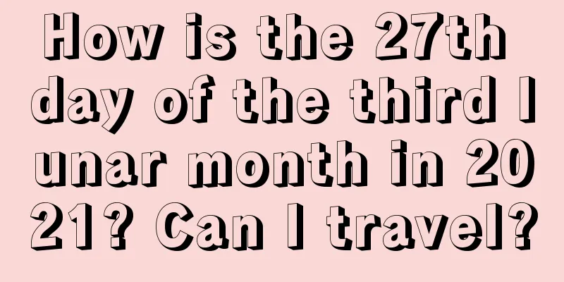 How is the 27th day of the third lunar month in 2021? Can I travel?