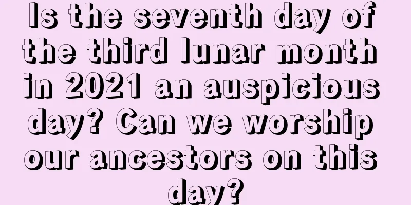 Is the seventh day of the third lunar month in 2021 an auspicious day? Can we worship our ancestors on this day?