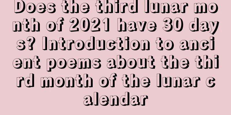 Does the third lunar month of 2021 have 30 days? Introduction to ancient poems about the third month of the lunar calendar