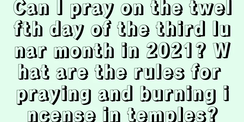 Can I pray on the twelfth day of the third lunar month in 2021? What are the rules for praying and burning incense in temples?
