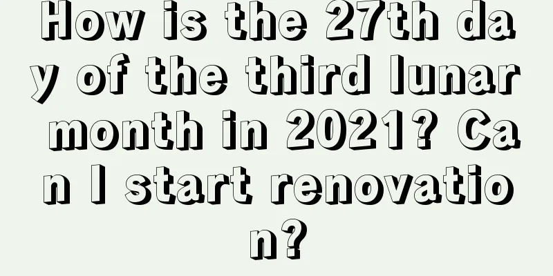 How is the 27th day of the third lunar month in 2021? Can I start renovation?