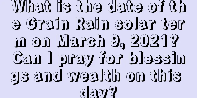 What is the date of the Grain Rain solar term on March 9, 2021? Can I pray for blessings and wealth on this day?