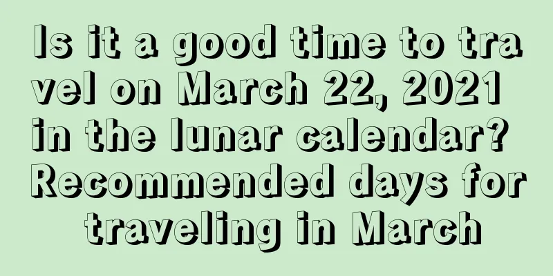 Is it a good time to travel on March 22, 2021 in the lunar calendar? Recommended days for traveling in March