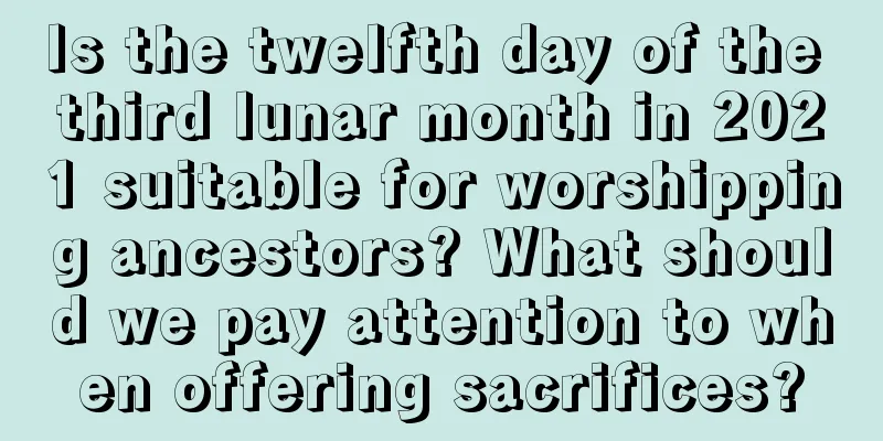 Is the twelfth day of the third lunar month in 2021 suitable for worshipping ancestors? What should we pay attention to when offering sacrifices?