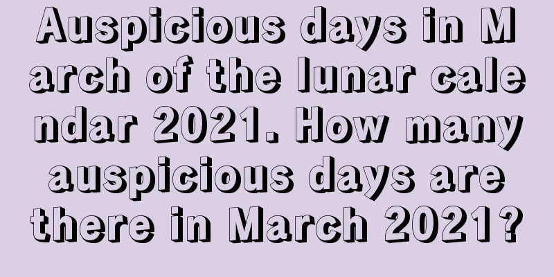 Auspicious days in March of the lunar calendar 2021. How many auspicious days are there in March 2021?