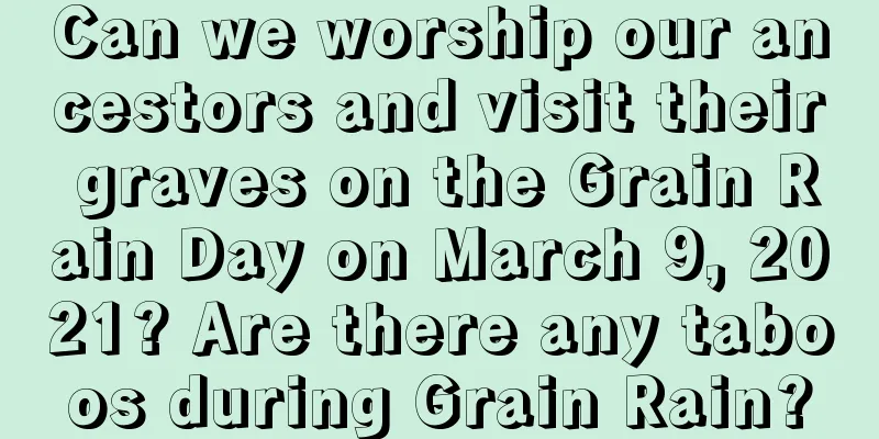 Can we worship our ancestors and visit their graves on the Grain Rain Day on March 9, 2021? Are there any taboos during Grain Rain?