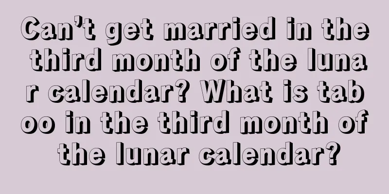 Can’t get married in the third month of the lunar calendar? What is taboo in the third month of the lunar calendar?