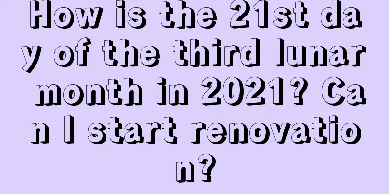 How is the 21st day of the third lunar month in 2021? Can I start renovation?