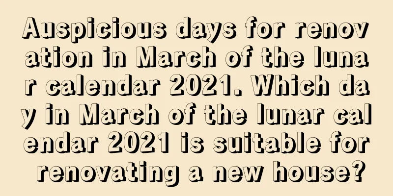 Auspicious days for renovation in March of the lunar calendar 2021. Which day in March of the lunar calendar 2021 is suitable for renovating a new house?