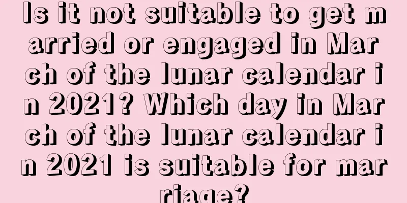 Is it not suitable to get married or engaged in March of the lunar calendar in 2021? Which day in March of the lunar calendar in 2021 is suitable for marriage?