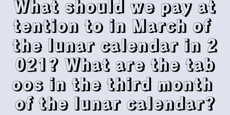 What should we pay attention to in March of the lunar calendar in 2021? What are the taboos in the third month of the lunar calendar?