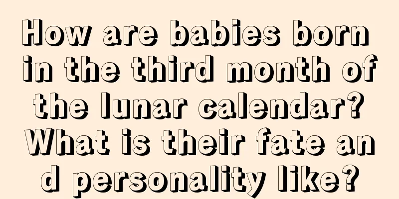 How are babies born in the third month of the lunar calendar? What is their fate and personality like?