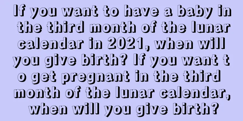 If you want to have a baby in the third month of the lunar calendar in 2021, when will you give birth? If you want to get pregnant in the third month of the lunar calendar, when will you give birth?