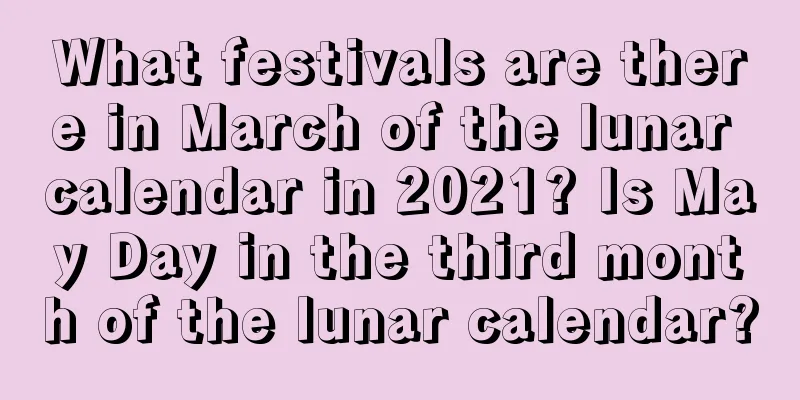 What festivals are there in March of the lunar calendar in 2021? Is May Day in the third month of the lunar calendar?