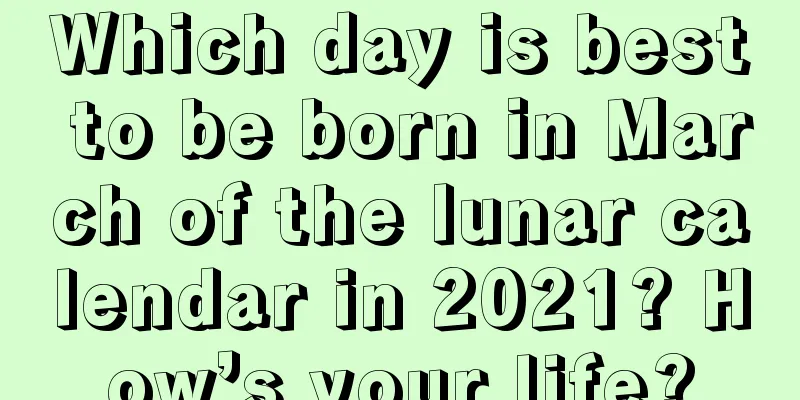 Which day is best to be born in March of the lunar calendar in 2021? How’s your life?