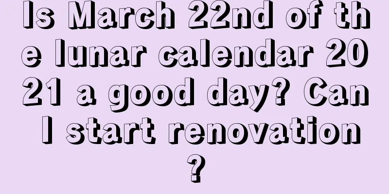 Is March 22nd of the lunar calendar 2021 a good day? Can I start renovation?