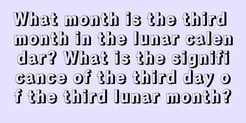 What month is the third month in the lunar calendar? What is the significance of the third day of the third lunar month?