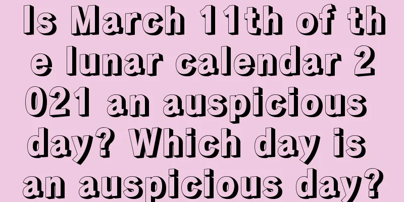 Is March 11th of the lunar calendar 2021 an auspicious day? Which day is an auspicious day?