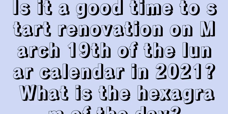 Is it a good time to start renovation on March 19th of the lunar calendar in 2021? What is the hexagram of the day?