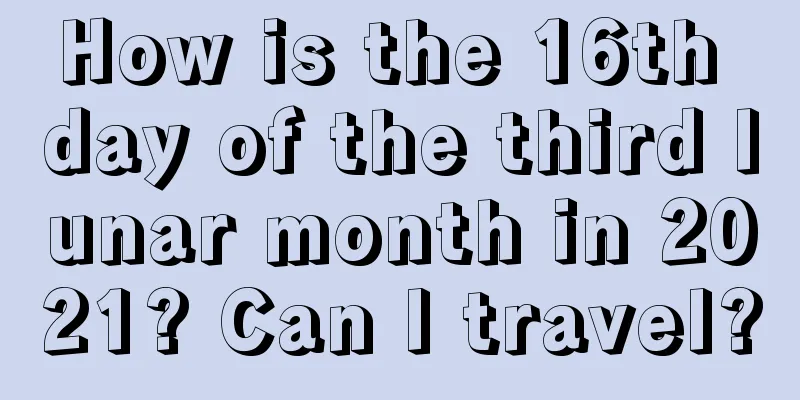 How is the 16th day of the third lunar month in 2021? Can I travel?