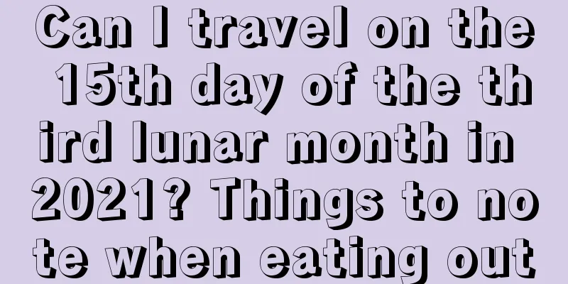 Can I travel on the 15th day of the third lunar month in 2021? Things to note when eating out