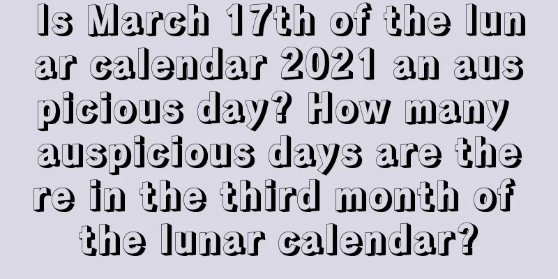Is March 17th of the lunar calendar 2021 an auspicious day? How many auspicious days are there in the third month of the lunar calendar?