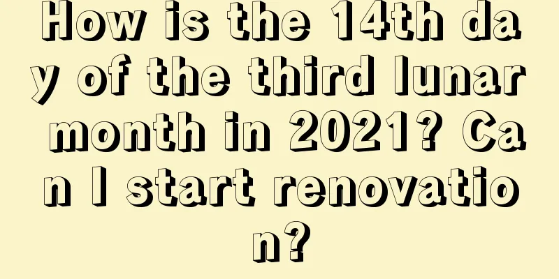 How is the 14th day of the third lunar month in 2021? Can I start renovation?