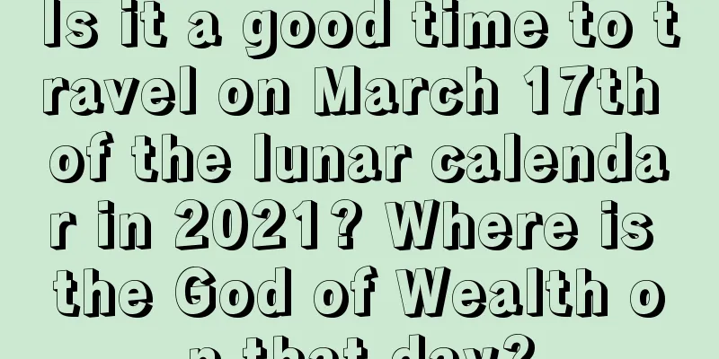 Is it a good time to travel on March 17th of the lunar calendar in 2021? Where is the God of Wealth on that day?