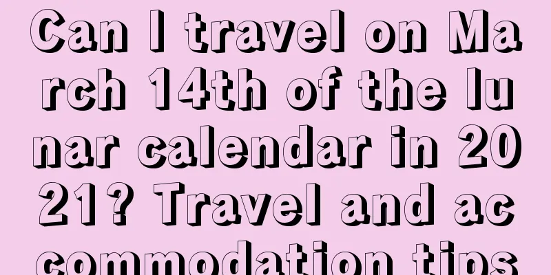 Can I travel on March 14th of the lunar calendar in 2021? Travel and accommodation tips