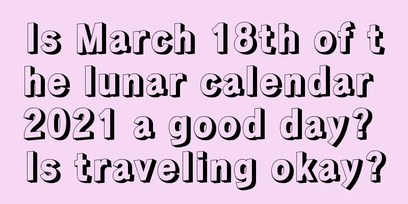 Is March 18th of the lunar calendar 2021 a good day? Is traveling okay?